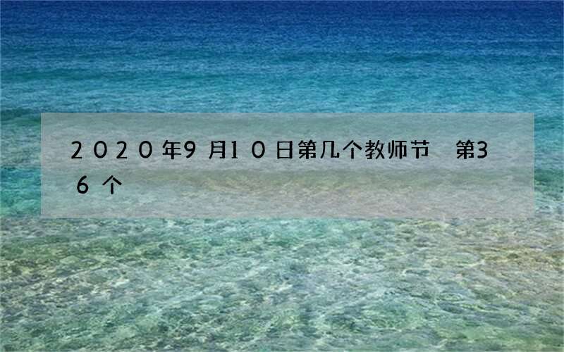 2020年9月10日第几个教师节 第36个